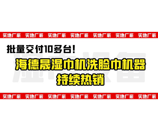 批量交付10多臺！海德晟濕巾機洗臉巾機器持續(xù)熱銷