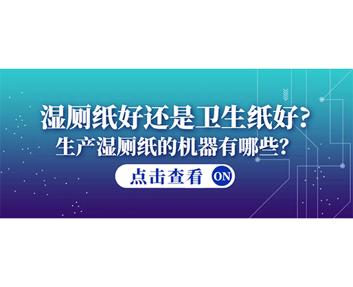 濕廁紙好還是衛(wèi)生紙好？生產(chǎn)濕廁紙的機(jī)器有哪些？