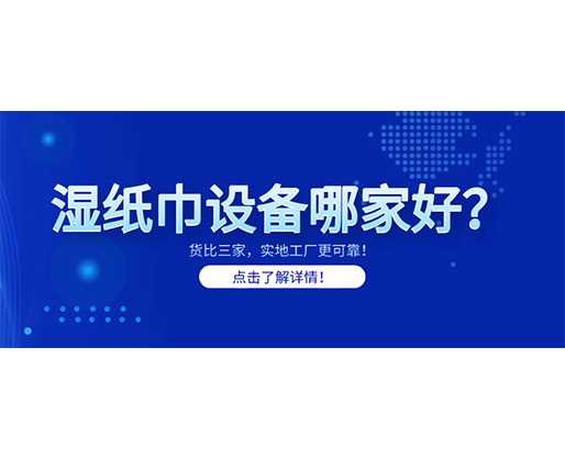 濕紙巾設(shè)備哪家好？貨比三家，實(shí)地工廠更可靠！