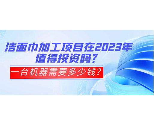 潔面巾加工項目在2023年值得投資嗎？一臺機器需要多少錢？