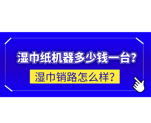 濕巾銷路怎么樣？濕巾紙機器多少錢一臺？