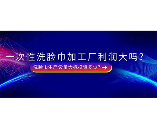 一次性洗臉巾加工廠利潤大嗎？洗臉巾生產設備大概投資多少?