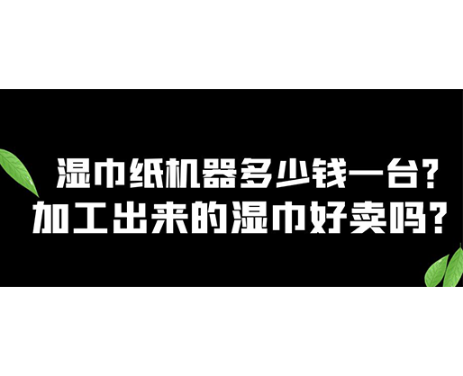 濕巾紙機器多少錢一臺？加工出來的濕巾好賣嗎？