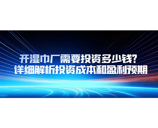 開濕巾廠需要投資多少錢？詳細解析投資成本和盈利預期