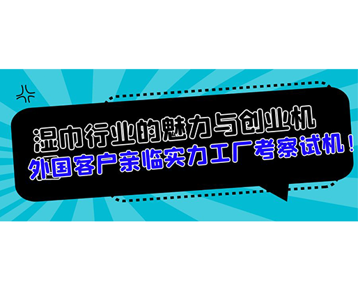 濕巾行業(yè)的魅力與創(chuàng)業(yè)機遇，外國客戶親臨實力工廠考察試機！