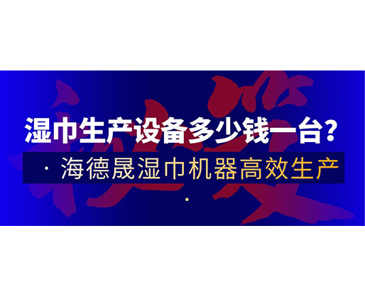 濕巾生產(chǎn)設備多少錢一臺？海德晟濕巾機器高效生產(chǎn)！