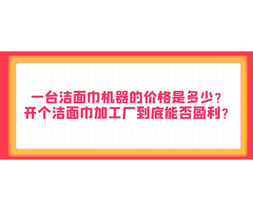 一臺潔面巾機器的價格是多少？開個潔面巾加工廠到底能否盈利？