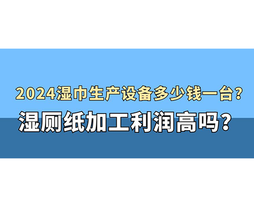 2024濕巾生產設備多少錢一臺？濕廁紙加工利潤高嗎？