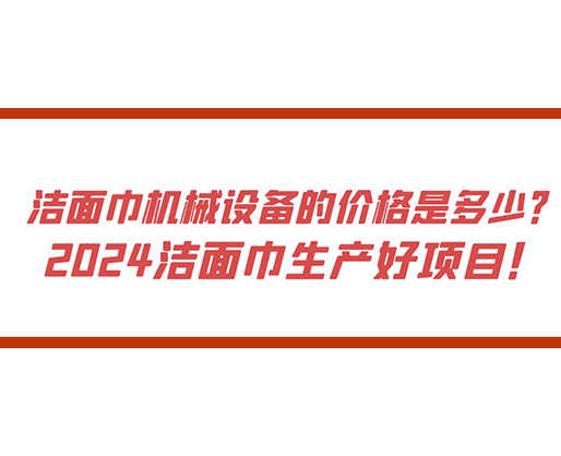 潔面巾機(jī)械設(shè)備的價(jià)格是多少？ 2024潔面巾生產(chǎn)好項(xiàng)目！