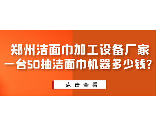 鄭州潔面巾加工設(shè)備廠家，一臺(tái)50抽潔面巾機(jī)器多少錢