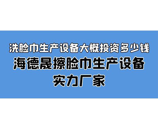 洗臉巾生產(chǎn)設(shè)備大概投資多少錢？海德晟擦臉巾生產(chǎn)設(shè)備實(shí)力廠家