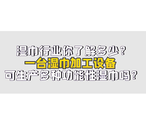 濕巾行業(yè)你了解多少？一臺(tái)濕巾加工設(shè)備可生產(chǎn)多種功能性濕巾嗎？