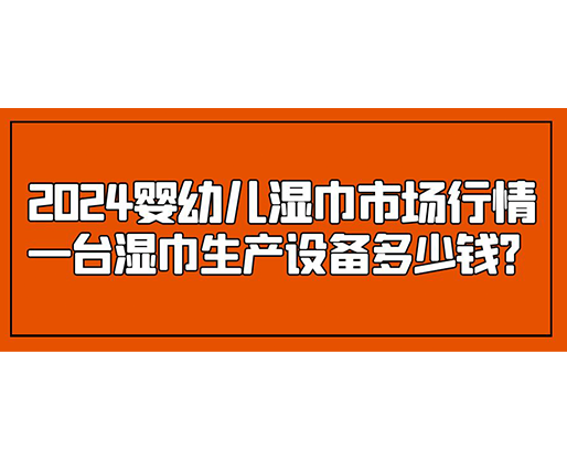 2024嬰幼兒濕巾市場(chǎng)行情 一臺(tái)濕巾生產(chǎn)設(shè)備多少錢(qián)？