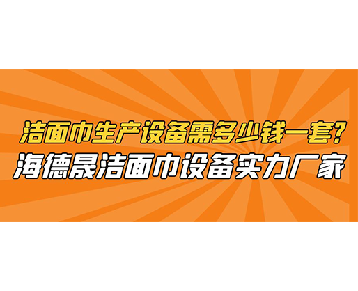 潔面巾生產(chǎn)設(shè)備需多少錢(qián)一套？海德晟潔面巾設(shè)備實(shí)力廠家