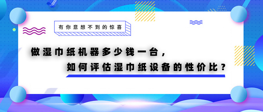 做濕巾紙機(jī)器多少錢一臺(tái)，如何評(píng)估濕巾紙?jiān)O(shè)備的性價(jià)比？