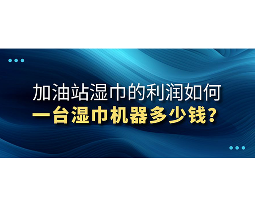 加油站濕巾的利潤如何，一臺(tái)濕巾機(jī)器多少錢？