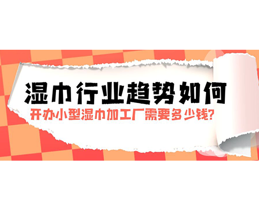 濕巾行業(yè)趨勢(shì)如何，開辦小型濕巾加工廠需要多少錢？