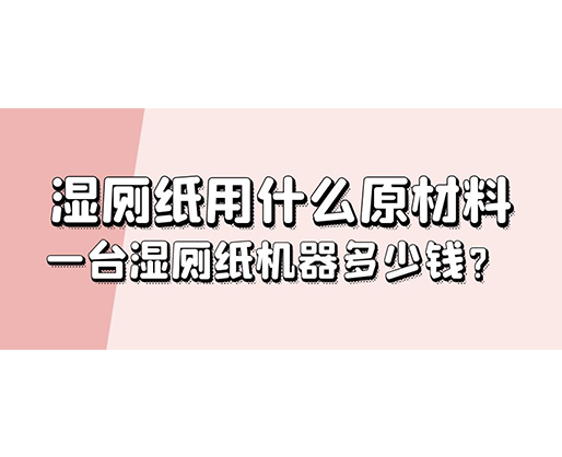 濕廁紙用什么原材料，一臺(tái)濕廁紙機(jī)器多少錢？