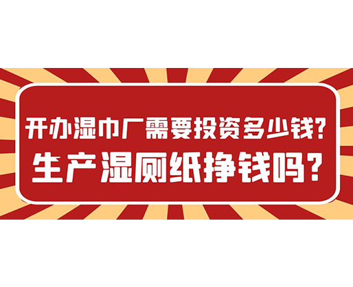 開辦濕巾廠需要投資多少錢？生產(chǎn)濕廁紙掙錢嗎