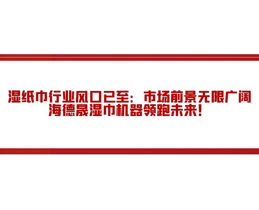 濕紙巾行業(yè)風(fēng)口已至：市場(chǎng)前景無(wú)限廣闊，海德晟濕巾機(jī)器領(lǐng)跑未來(lái)！